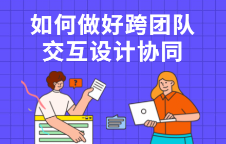 保障效率！如何做好跨团队交互设计协同？